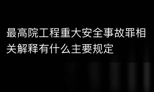 最高院工程重大安全事故罪相关解释有什么主要规定
