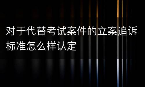 对于代替考试案件的立案追诉标准怎么样认定