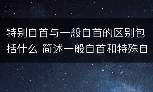 特别自首与一般自首的区别包括什么 简述一般自首和特殊自首的区别