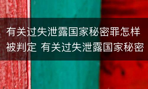 有关过失泄露国家秘密罪怎样被判定 有关过失泄露国家秘密罪怎样被判定为犯罪