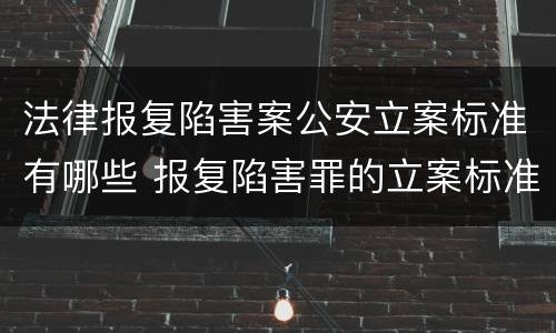 法律报复陷害案公安立案标准有哪些 报复陷害罪的立案标准