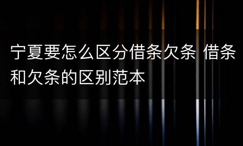 宁夏要怎么区分借条欠条 借条和欠条的区别范本