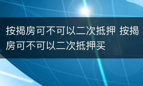 按揭房可不可以二次抵押 按揭房可不可以二次抵押买