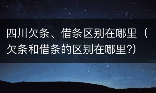 四川欠条、借条区别在哪里（欠条和借条的区别在哪里?）