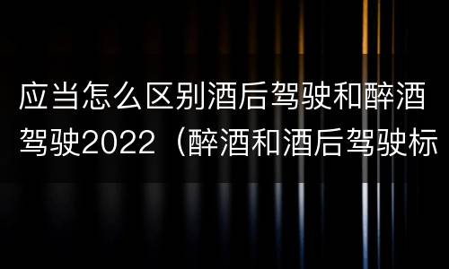 应当怎么区别酒后驾驶和醉酒驾驶2022（醉酒和酒后驾驶标准）