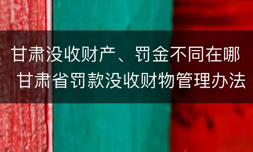 甘肃没收财产、罚金不同在哪 甘肃省罚款没收财物管理办法