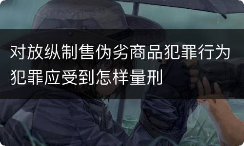 对放纵制售伪劣商品犯罪行为犯罪应受到怎样量刑
