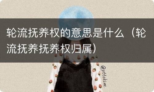 轮流抚养权的意思是什么（轮流抚养抚养权归属）