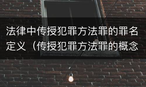 法律中传授犯罪方法罪的罪名定义（传授犯罪方法罪的概念和特征是什么?）