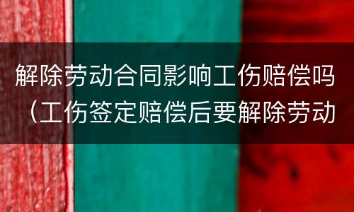 解除劳动合同影响工伤赔偿吗（工伤签定赔偿后要解除劳动合同吗）