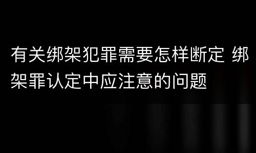 有关绑架犯罪需要怎样断定 绑架罪认定中应注意的问题