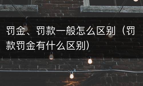 罚金、罚款一般怎么区别（罚款罚金有什么区别）