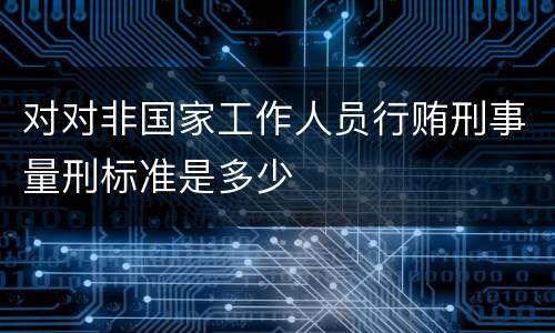 对对非国家工作人员行贿刑事量刑标准是多少
