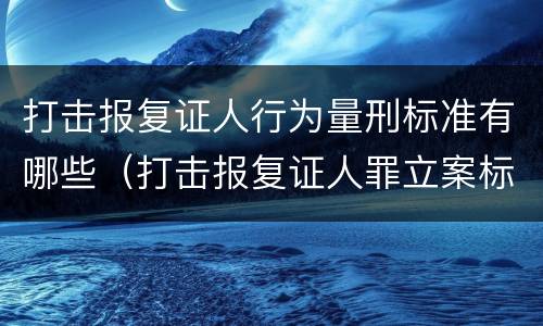 打击报复证人行为量刑标准有哪些（打击报复证人罪立案标准）