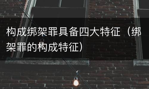 构成绑架罪具备四大特征（绑架罪的构成特征）