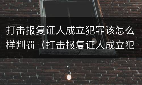 打击报复证人成立犯罪该怎么样判罚（打击报复证人成立犯罪该怎么样判罚他）