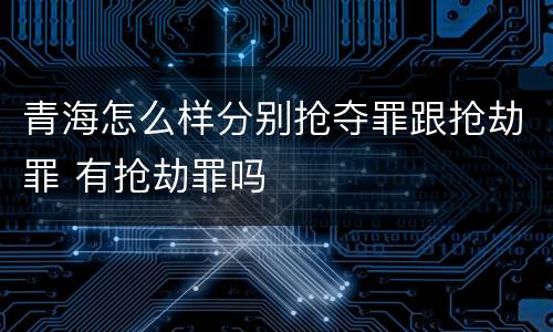 青海怎么样分别抢夺罪跟抢劫罪 有抢劫罪吗