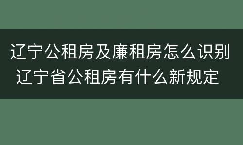 辽宁公租房及廉租房怎么识别 辽宁省公租房有什么新规定