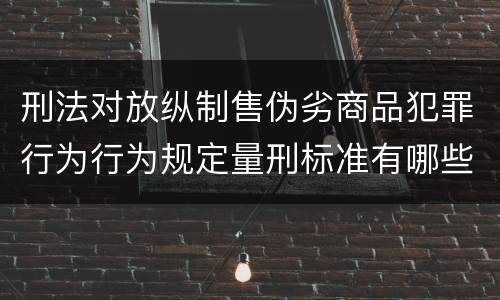 刑法对放纵制售伪劣商品犯罪行为行为规定量刑标准有哪些