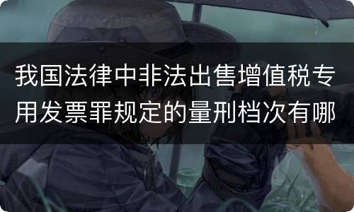 我国法律中非法出售增值税专用发票罪规定的量刑档次有哪些