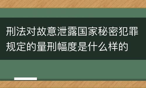 刑法对故意泄露国家秘密犯罪规定的量刑幅度是什么样的