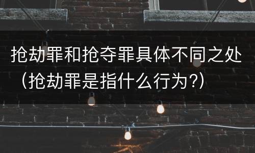 抢劫罪和抢夺罪具体不同之处（抢劫罪是指什么行为?）