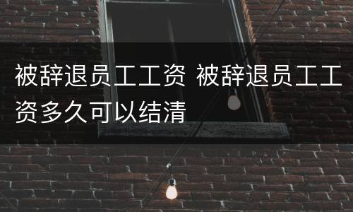 被辞退员工工资 被辞退员工工资多久可以结清
