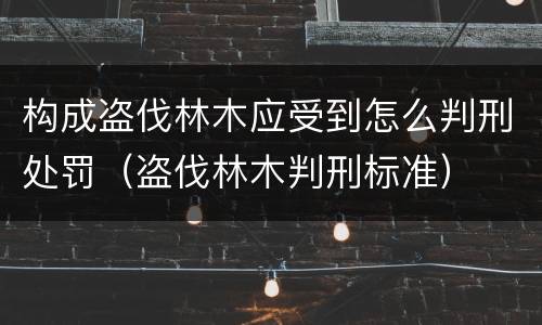 构成盗伐林木应受到怎么判刑处罚（盗伐林木判刑标准）