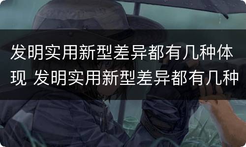 发明实用新型差异都有几种体现 发明实用新型差异都有几种体现方法