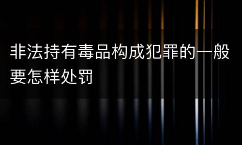 非法持有毒品构成犯罪的一般要怎样处罚