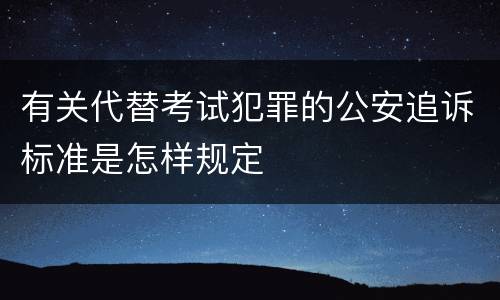 有关代替考试犯罪的公安追诉标准是怎样规定