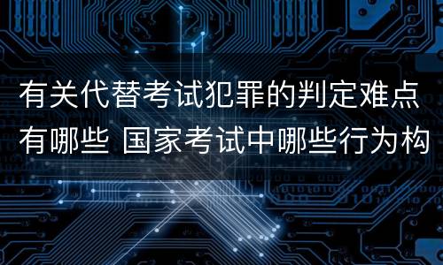 有关代替考试犯罪的判定难点有哪些 国家考试中哪些行为构成犯罪