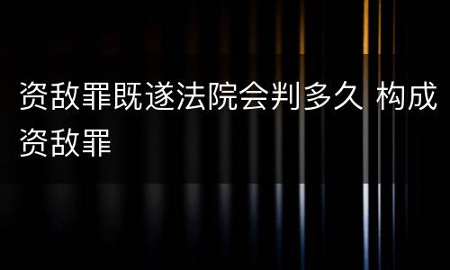 资敌罪既遂法院会判多久 构成资敌罪