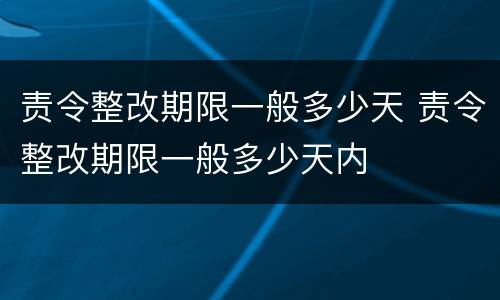 责令整改期限一般多少天 责令整改期限一般多少天内