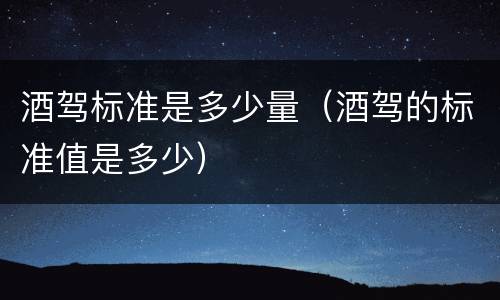 酒驾标准是多少量（酒驾的标准值是多少）