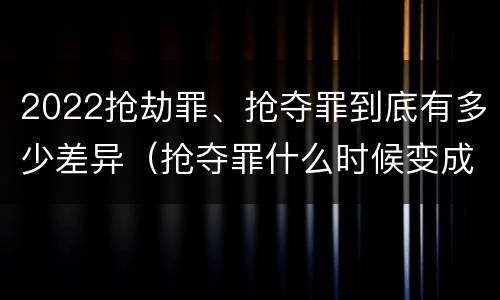 2022抢劫罪、抢夺罪到底有多少差异（抢夺罪什么时候变成抢劫罪）