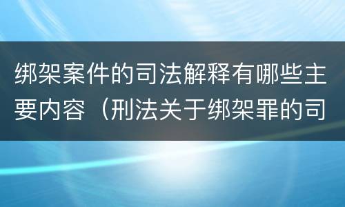 绑架案件的司法解释有哪些主要内容（刑法关于绑架罪的司法解释）