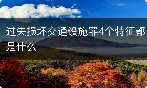 过失损坏交通设施罪4个特征都是什么