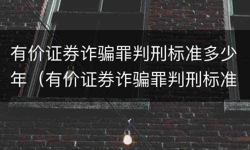 有价证券诈骗罪判刑标准多少年（有价证券诈骗罪判刑标准多少年）