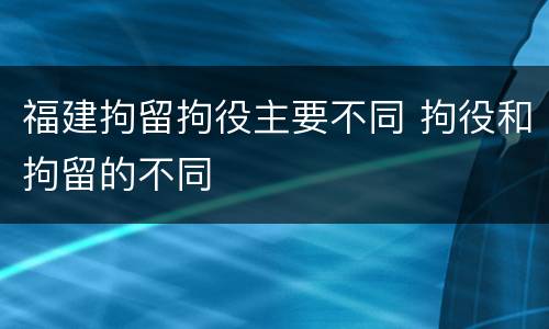 福建拘留拘役主要不同 拘役和拘留的不同