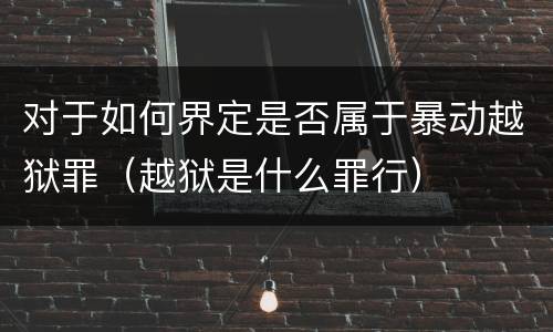 对于如何界定是否属于暴动越狱罪（越狱是什么罪行）