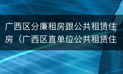 广西区分廉租房跟公共租赁住房（广西区直单位公共租赁住房）