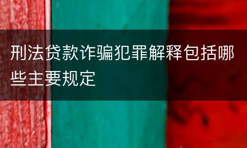刑法贷款诈骗犯罪解释包括哪些主要规定
