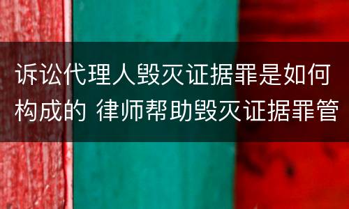 诉讼代理人毁灭证据罪是如何构成的 律师帮助毁灭证据罪管辖