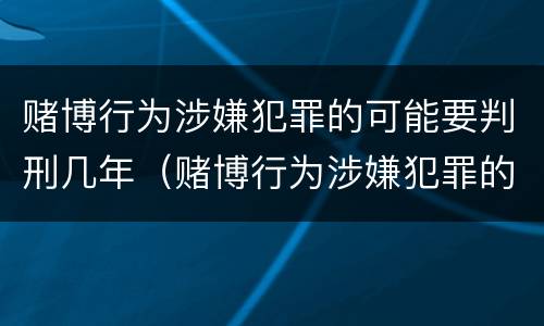 赌博行为涉嫌犯罪的可能要判刑几年（赌博行为涉嫌犯罪的可能要判刑几年吗）