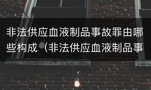 非法供应血液制品事故罪由哪些构成（非法供应血液制品事故罪由哪些构成）