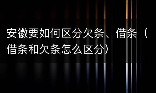 安徽要如何区分欠条、借条（借条和欠条怎么区分）