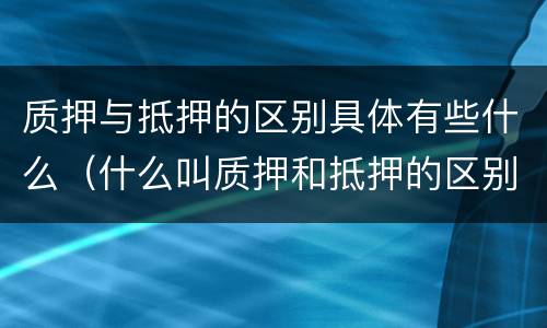 质押与抵押的区别具体有些什么（什么叫质押和抵押的区别）
