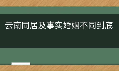 云南同居及事实婚姻不同到底