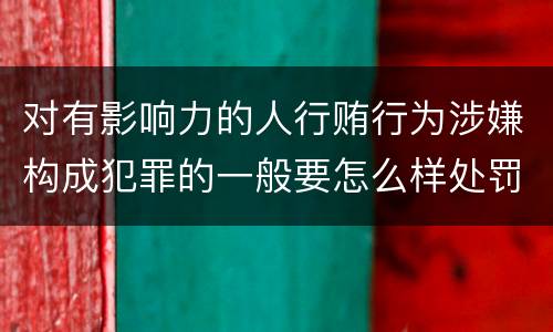 对有影响力的人行贿行为涉嫌构成犯罪的一般要怎么样处罚